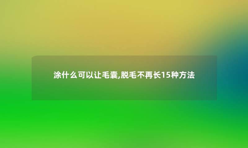 涂什么可以让毛囊,脱毛不再长15种方法