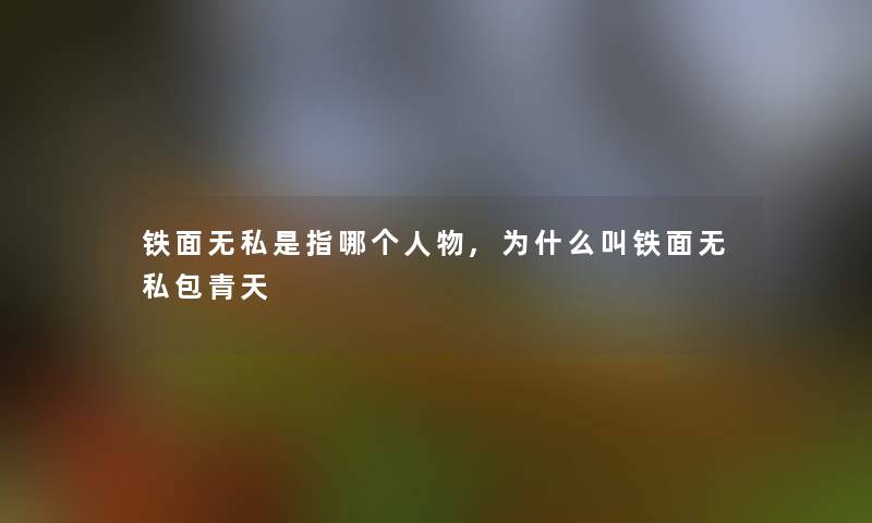 铁面无私是指哪个人物,为什么叫铁面无私包青天