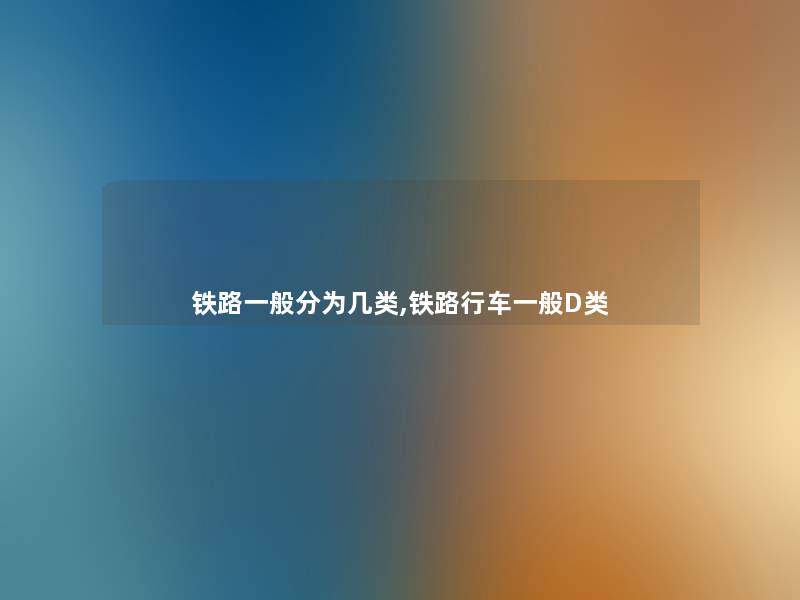 铁路一般分为几类,铁路行车一般D类