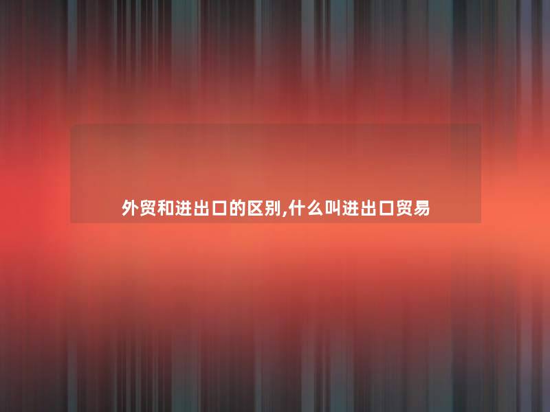 外贸和进出口的区别,什么叫进出口贸易