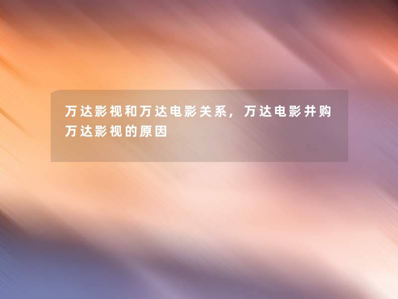 万达影视和万达电影关系,万达电影并购万达影视的原因