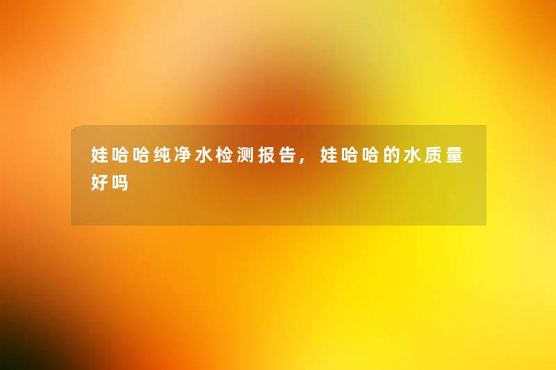 娃哈哈纯净水检测报告,娃哈哈的水质量好吗