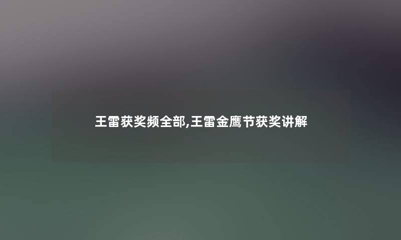 王雷获奖频整理的,王雷金鹰节获奖讲解