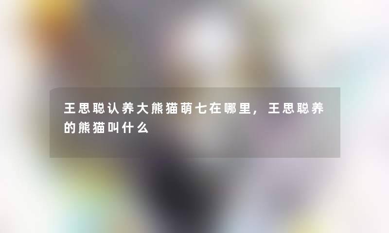 王思聪认养大熊猫萌七在哪里,王思聪养的熊猫叫什么