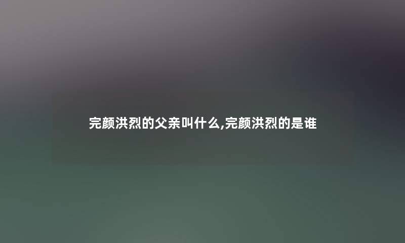 完颜洪烈的父亲叫什么,完颜洪烈的是谁