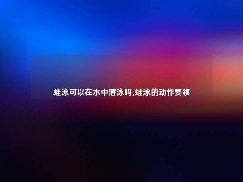 蛙泳可以在水中潜泳吗,蛙泳的动作要领