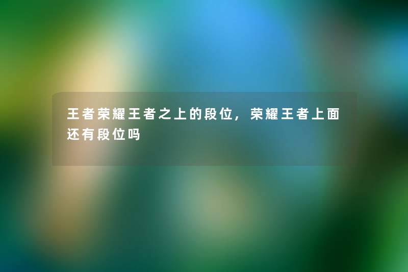 王者荣耀王者之上的段位,荣耀王者上面还有段位吗