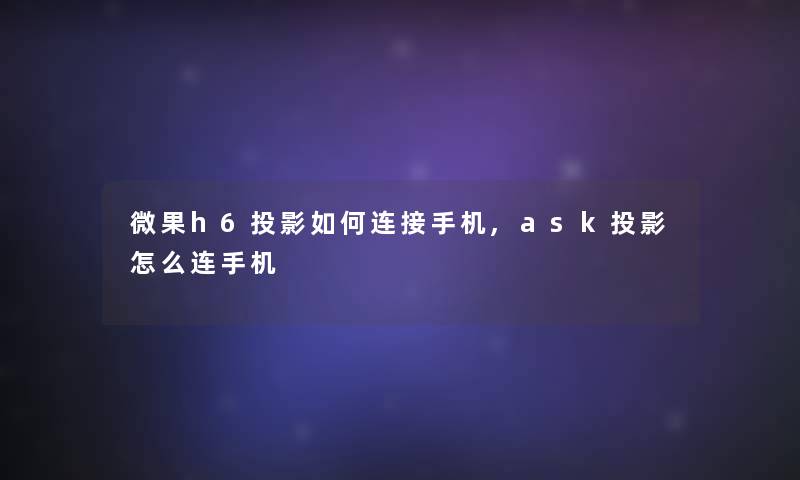 微果h6投影如何连接手机,ask投影怎么连手机