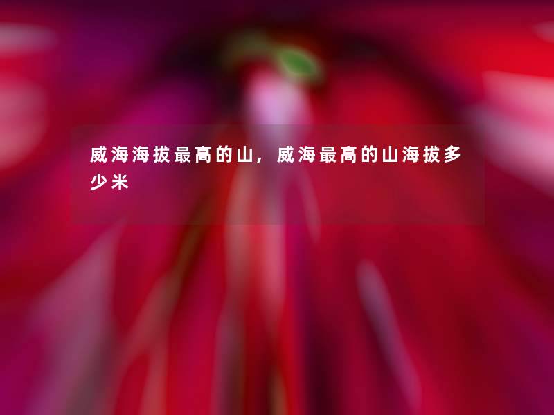 威海海拔高的山,威海高的山海拔多少米