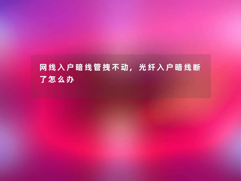网线入户暗线管拽不动,光纤入户暗线断了怎么办