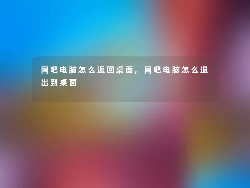 网吧电脑怎么返回桌面,网吧电脑怎么退出到桌面