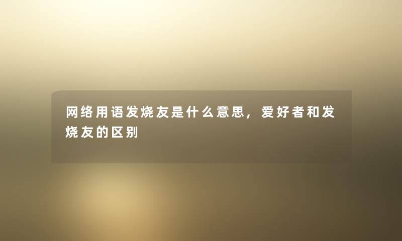 网络用语发烧友是什么意思,爱好者和发烧友的区别