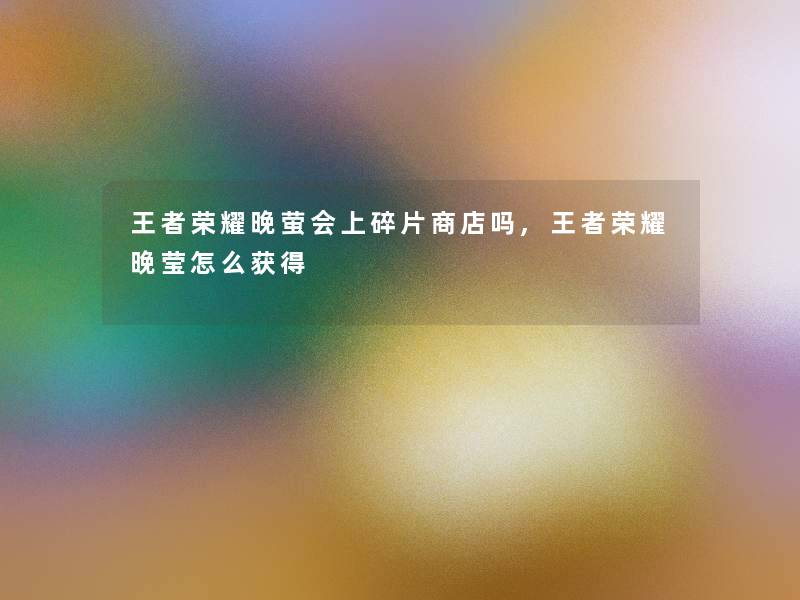 王者荣耀晚萤会上碎片商店吗,王者荣耀晚莹怎么获得