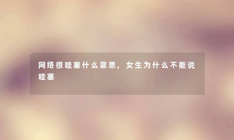网络很哇塞什么意思,女生为什么不能说哇塞
