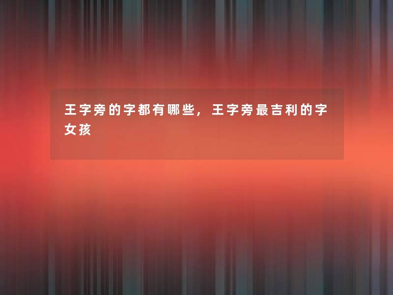 王字旁的字都有哪些,王字旁吉利的字女孩