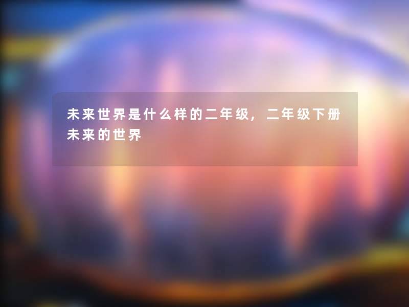 未来世界是什么样的二年级,二年级下册未来的世界