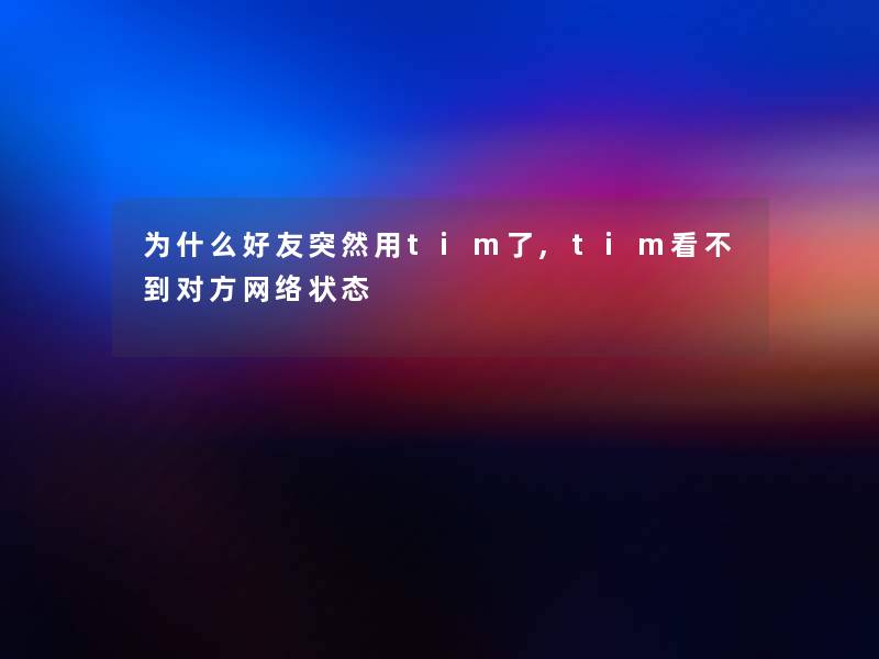 为什么好友突然用tim了,tim看不到对方网络状态