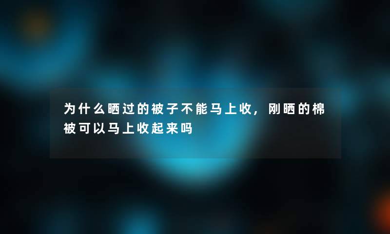 为什么晒过的被子不能马上收,刚晒的棉被可以马上收起来吗