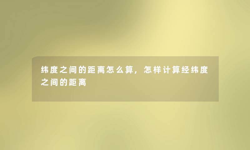 纬度之间的距离怎么算,怎样计算经纬度之间的距离