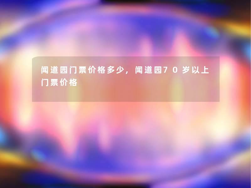 闻道园门票价格多少,闻道园70岁以上门票价格