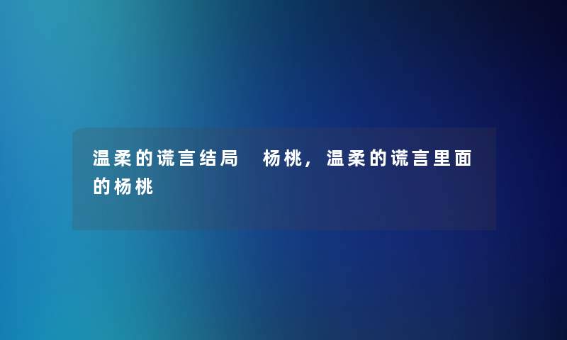 温柔的谎言结局 杨桃,温柔的谎言里面的杨桃
