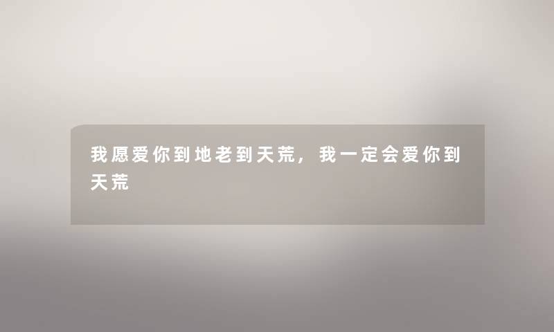 我愿爱你到地老到天荒,我一定会爱你到天荒
