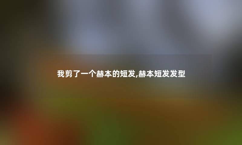 我剪了一个赫本的短发,赫本短发发型