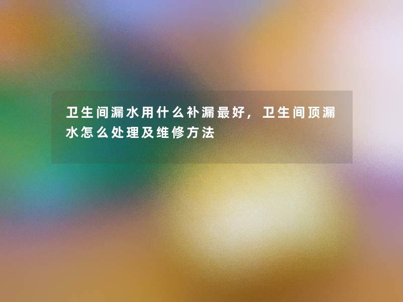 卫生间漏水用什么补漏好,卫生间顶漏水怎么处理及维修方法