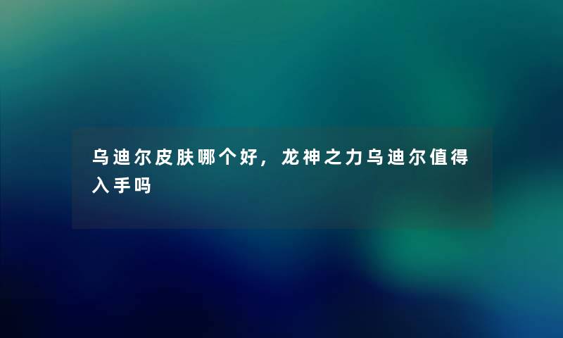 乌迪尔皮肤哪个好,龙神之力乌迪尔值得入手吗