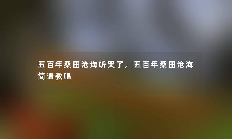 五百年桑田沧海听哭了,五百年桑田沧海简谱教唱