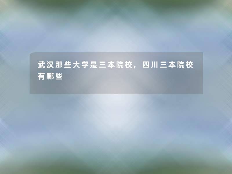 武汉那些大学是三本院校,四川三本院校有哪些