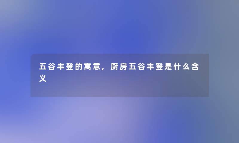 五谷丰登的寓意,厨房五谷丰登是什么含义