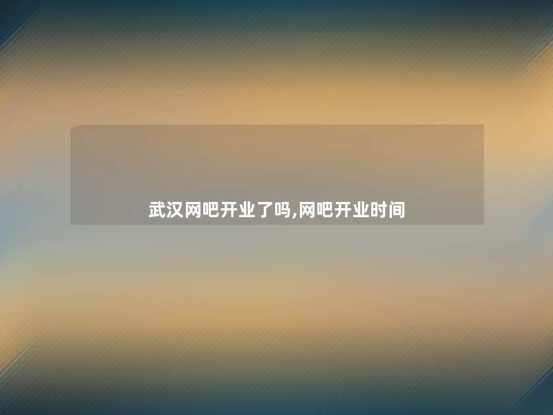 武汉网吧开业了吗,网吧开业时间