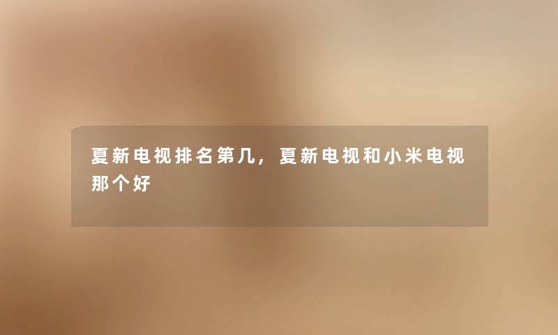 夏新电视推荐第几,夏新电视和小米电视那个好