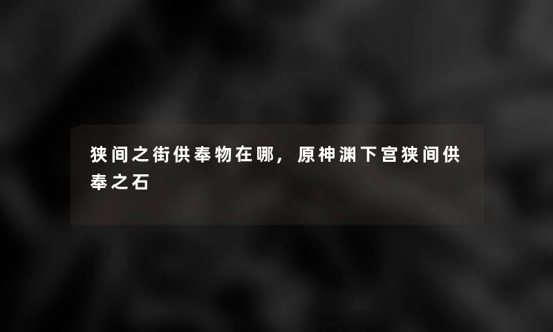 狭间之街供奉物在哪,原神渊下宫狭间供奉之石