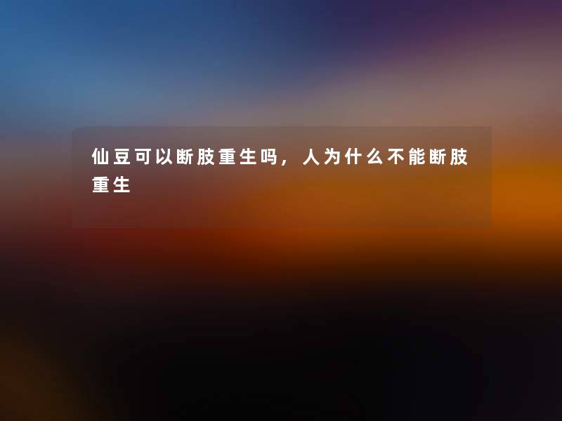 仙豆可以断肢重生吗,人为什么不能断肢重生