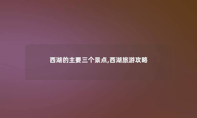 西湖的主要三个景点,西湖旅游攻略