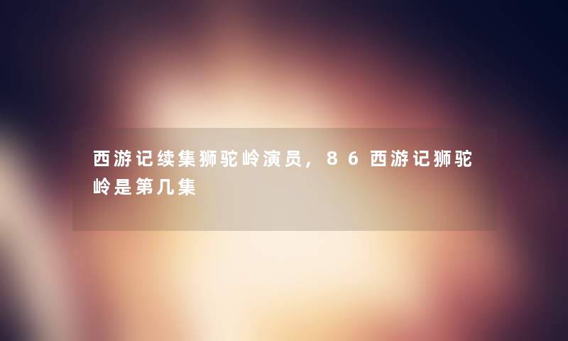 西游记续集狮驼岭演员,86西游记狮驼岭是第几集
