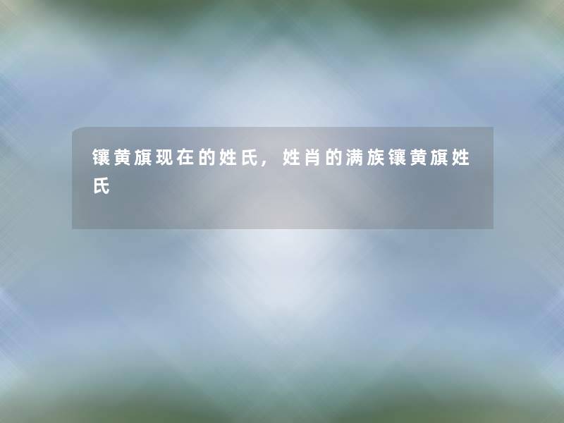 镶黄旗现在的姓氏,姓肖的满族镶黄旗姓氏