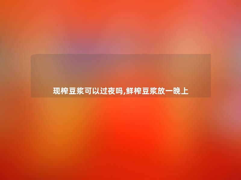 现榨豆浆可以过夜吗,鲜榨豆浆放一晚上
