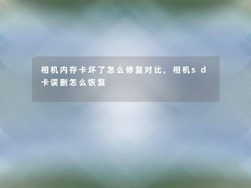 相机内存卡坏了怎么修复对比,相机sd卡误删怎么恢复