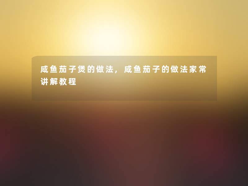 咸鱼茄子煲的做法,咸鱼茄子的做法家常讲解教程