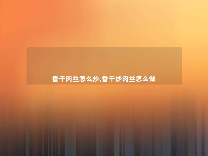 香干肉丝怎么炒,香干炒肉丝怎么做
