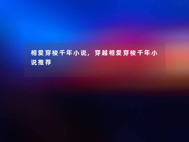 相爱穿梭千年小说,穿越相爱穿梭千年小说推荐