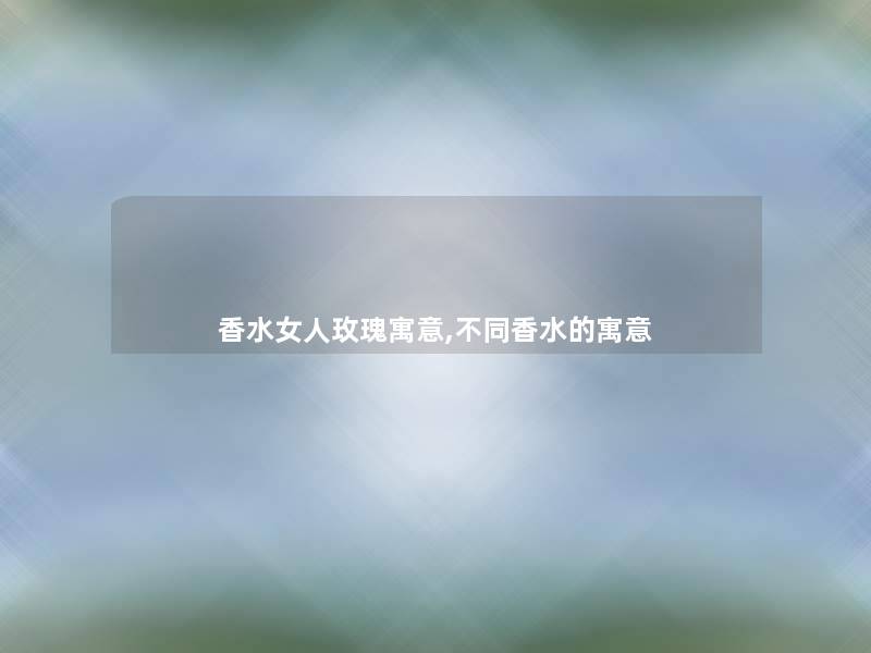 香水女人玫瑰寓意,不同香水的寓意