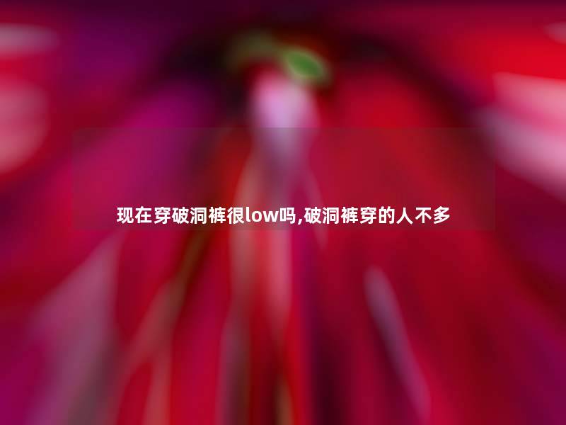 现在穿破洞裤很low吗,破洞裤穿的人不多