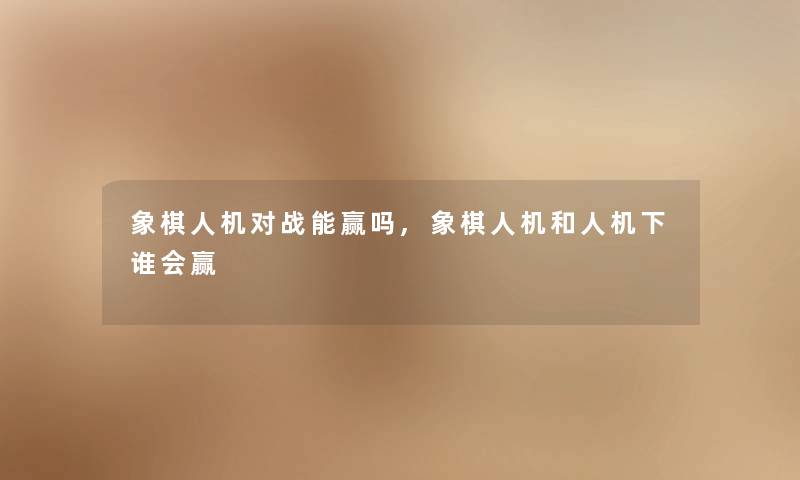 象棋人机对战能赢吗,象棋人机和人机下谁会赢