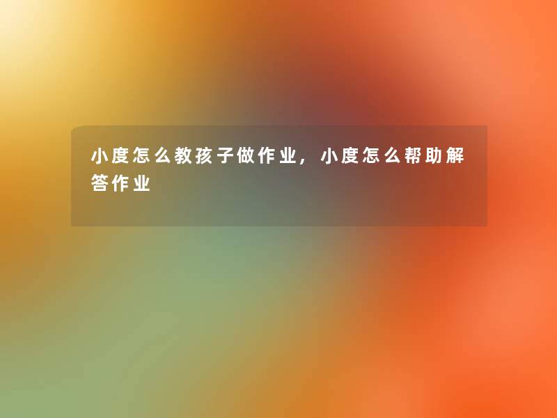 小度怎么教孩子做作业,小度怎么帮助解答作业