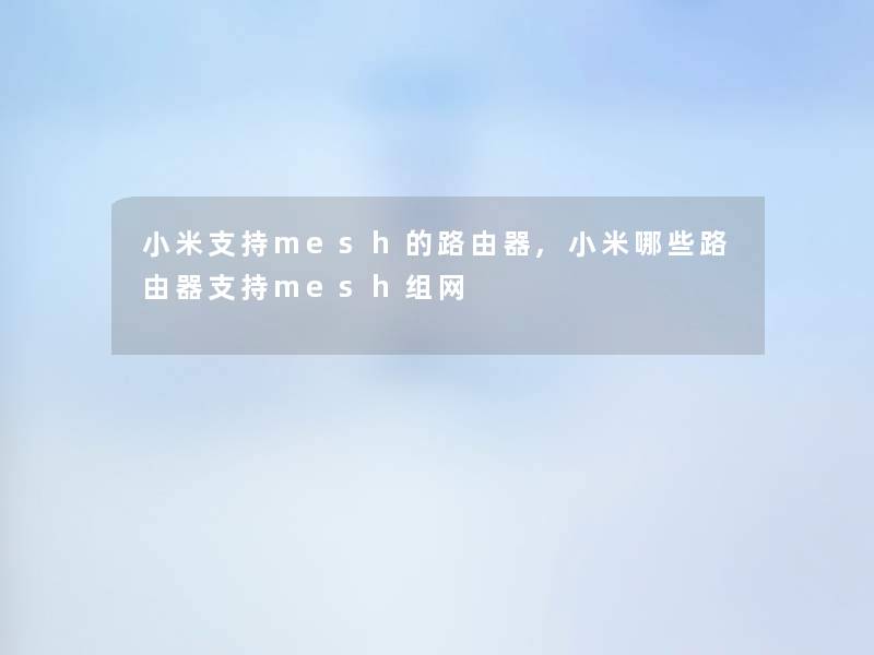 小米支持mesh的路由器,小米哪些路由器支持mesh组网