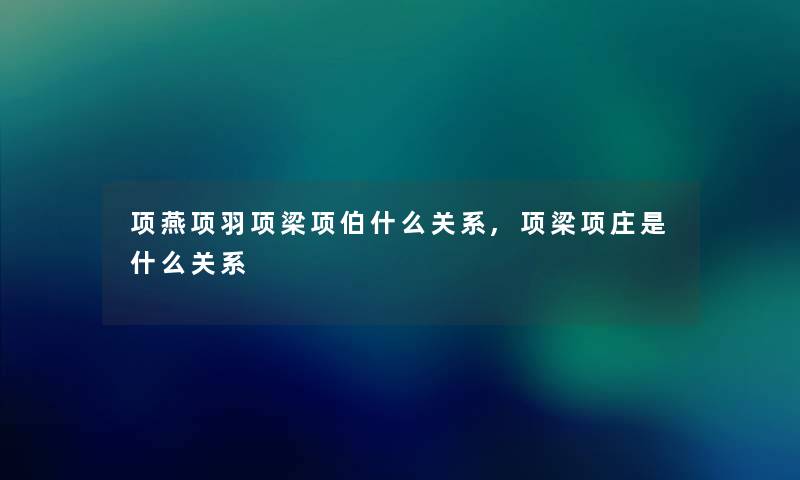 项燕项羽项梁项伯什么关系,项梁项庄是什么关系